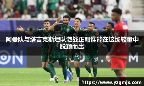 阿曼队与塔吉克斯坦队激战正酣谁能在这场较量中脱颖而出