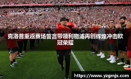 克洛普重返赛场誓言带领利物浦再创辉煌冲击欧冠荣耀