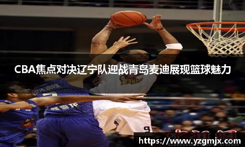 CBA焦点对决辽宁队迎战青岛麦迪展现篮球魅力
